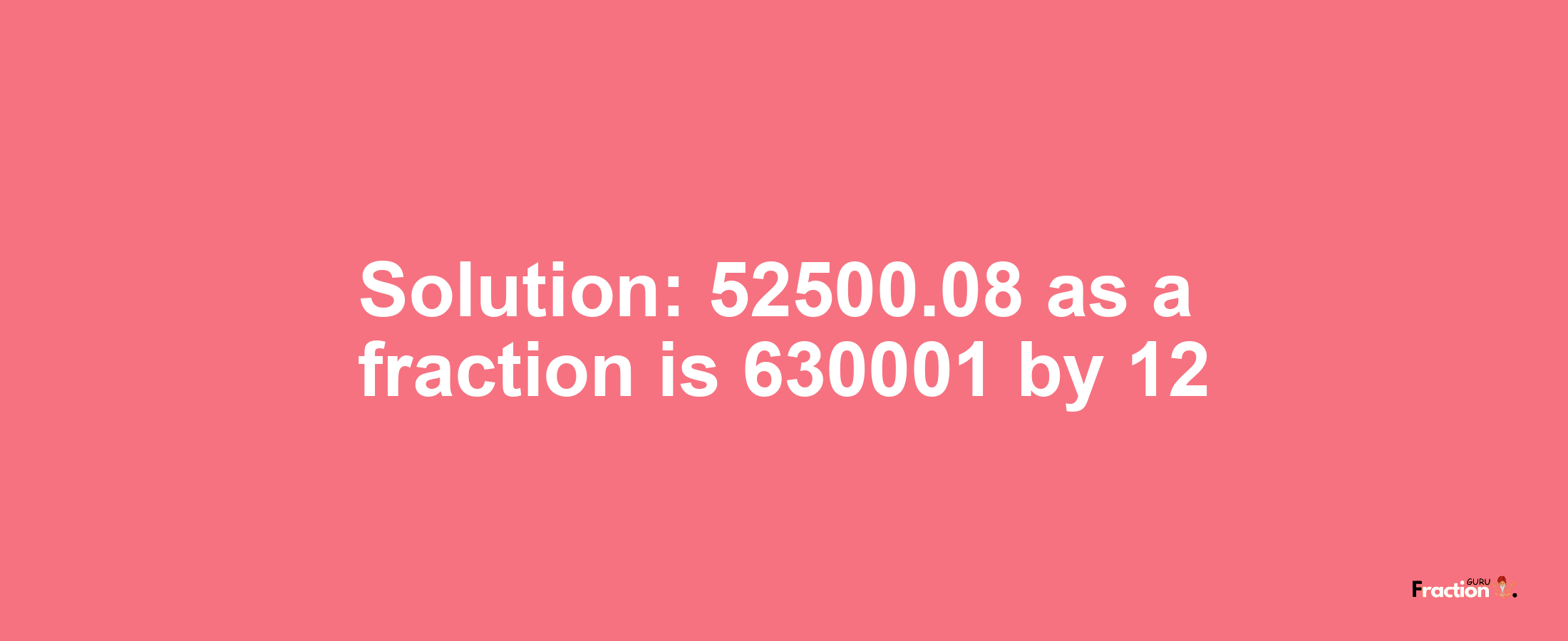 Solution:52500.08 as a fraction is 630001/12